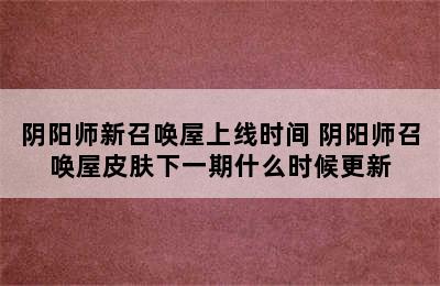 阴阳师新召唤屋上线时间 阴阳师召唤屋皮肤下一期什么时候更新